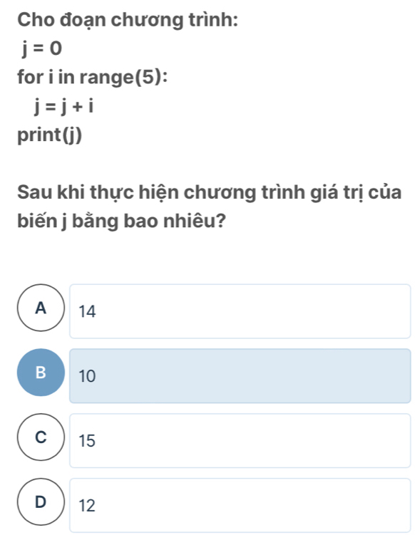 Cho đoạn chương trình:
j=0
for i in range(5):
j=j+i
print(j)
Sau khi thực hiện chương trình giá trị của
biến j bằng bao nhiêu?
A ) 14
B 10
C  15
D ) 12