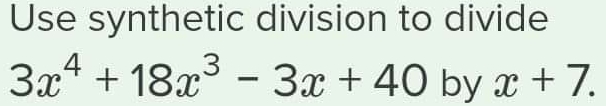 Use synthetic division to divide
3x^4+18x^3-3x+40 by x+7.