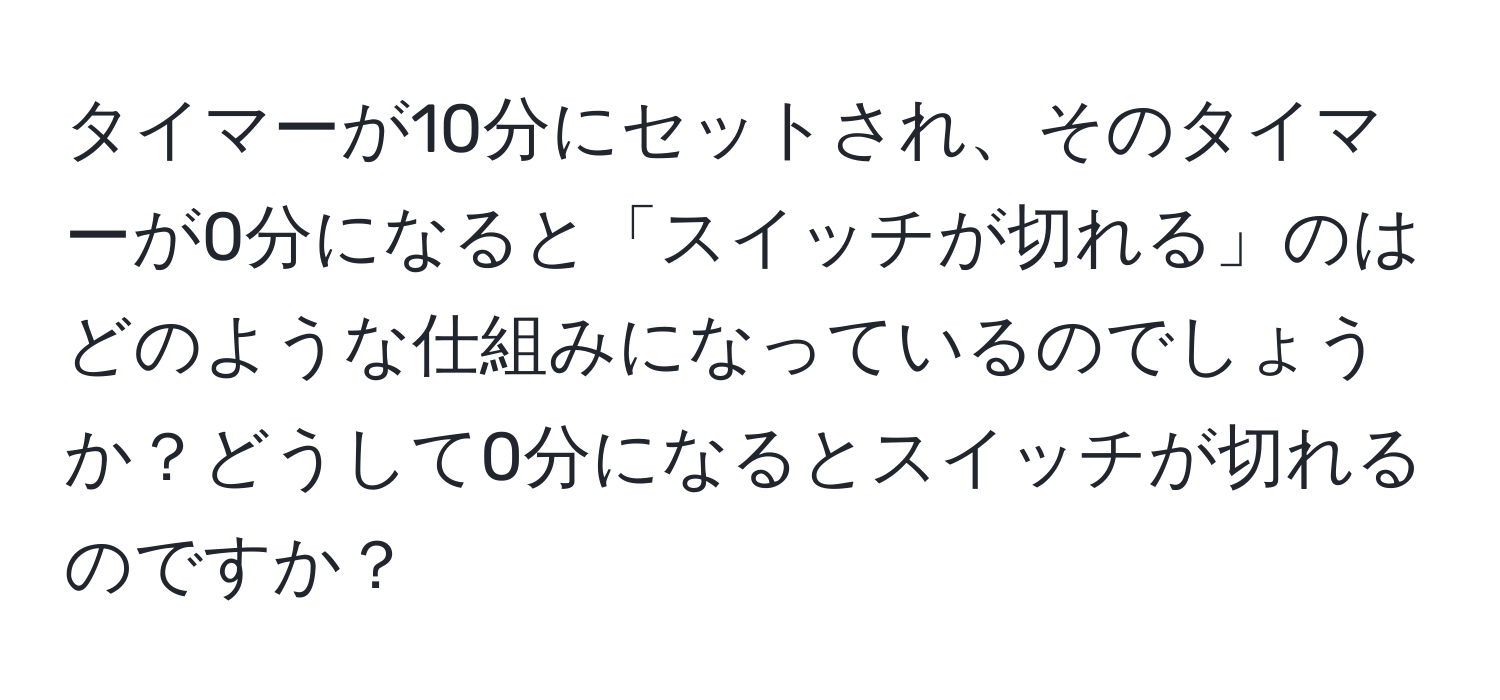 タイマーが10分にセットされ、そのタイマーが0分になると「スイッチが切れる」のはどのような仕組みになっているのでしょうか？どうして0分になるとスイッチが切れるのですか？