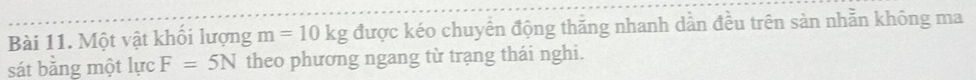 Một vật khối lượng m=10kg được kéo chuyển động thăng nhanh dần đều trên sản nhằn không ma 
sát bằng một lực F=5N theo phương ngang từ trang thái nghi.
