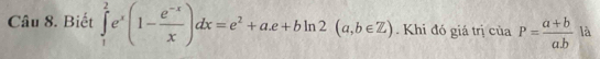 Biết ∈tlimits _1^(2e^x)(1- (e^(-x))/x )dx=e^2+ae+bln 2(a,b∈ Z). Khi đó giá trị của P= (a+b)/a.b  là