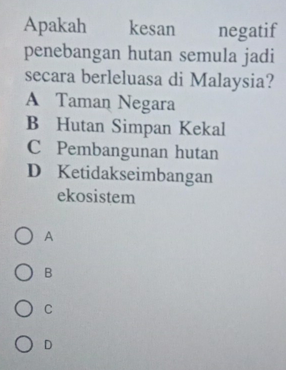 Apakah kesan negatif
penebangan hutan semula jadi
secara berleluasa di Malaysia?
A Taman Negara
B Hutan Simpan Kekal
C Pembangunan hutan
D Ketidakseimbangan
ekosistem
A
B
C
D