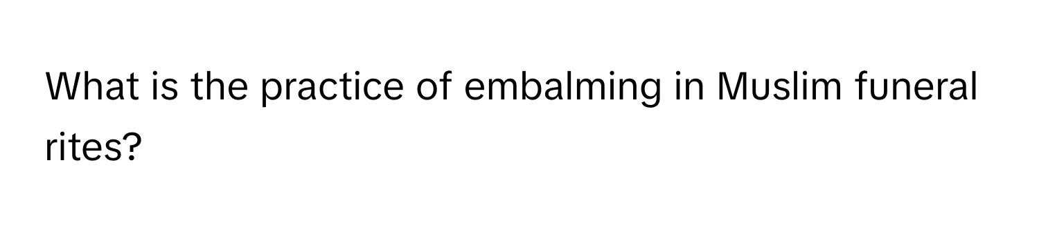 What is the practice of embalming in Muslim funeral rites?