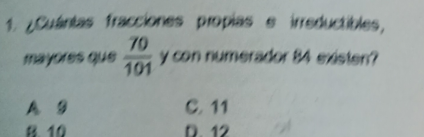 ¿Cuántas fracciones propias e irreductibles,
mayores que  70/101  y con numerador 84 existen?
A 9 C. 11
B. 10 D. 12