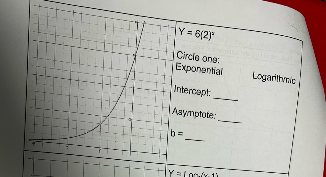 Y=6(2)^x
Circle one:
Exponential Logarithmic
_
ntercept:
_
symptote:
_
Y=100.(x-1)