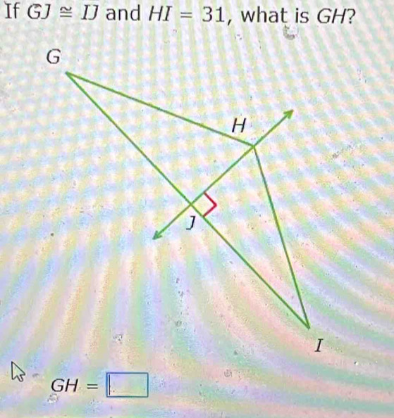 If GJ≌ IJ and HI=31 , what is GH?
GH=□