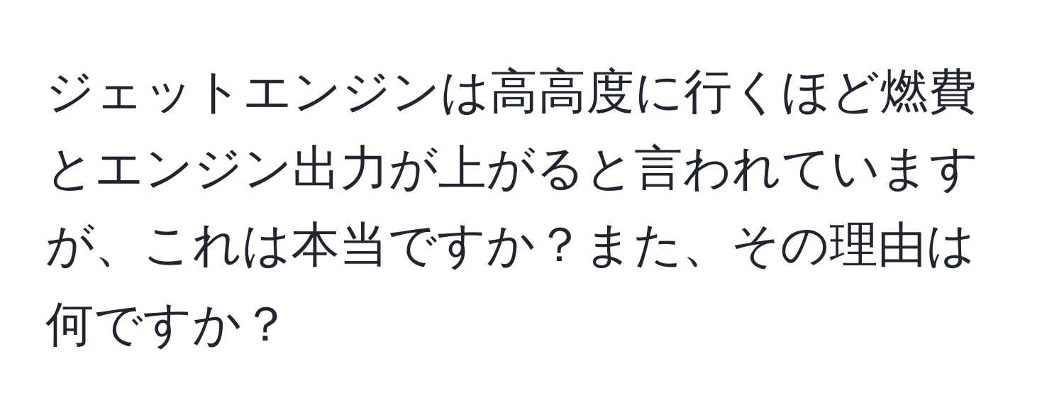 ジェットエンジンは高高度に行くほど燃費とエンジン出力が上がると言われていますが、これは本当ですか？また、その理由は何ですか？