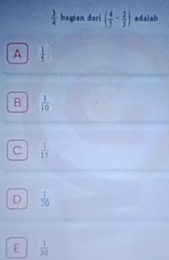  3/4  bagian dari ( 4/5 - 2/3 ) adalah
A  1/5 
B  1/10 
C  1/15 
D  1/20 
E  1/30 