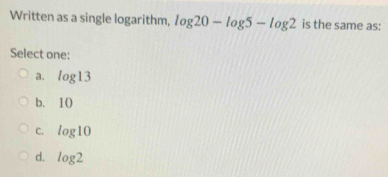 Written as a single logarithm, log 20-log 5-log 2 is the same as:
Select one:
a. log 13
b. 10
C. log 10
d. log 2