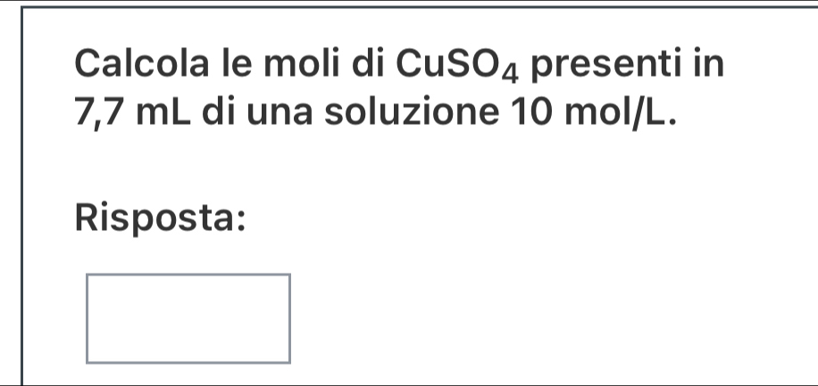 Calcola le moli di C uSO_4 presenti in
7,7 mL di una soluzione 10 mol/L. 
Risposta: