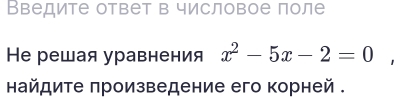 Введите ответ в числовое поле 
Hе решая уравнения x^2-5x-2=0
найдите πроизведение его корней .