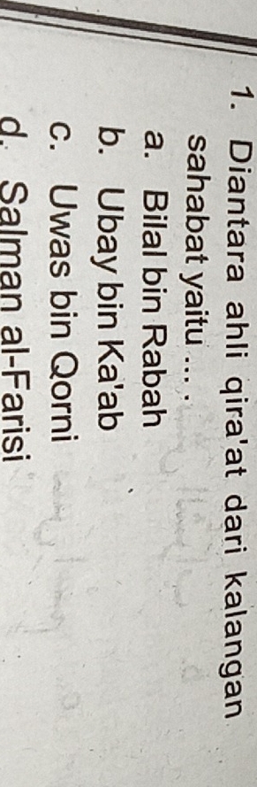 Diantara ahli qira'at dari kalangan
sahabat yaitu ... .
a. Bilal bin Rabah
b. Ubay bin Ka'ab
c. Uwas bin Qorni
d. Salman al-Farisi