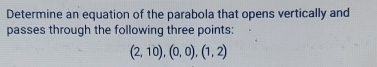 Determine an equation of the parabola that opens vertically and 
passes through the following three points:
(2,10),(0,0),(1,2)