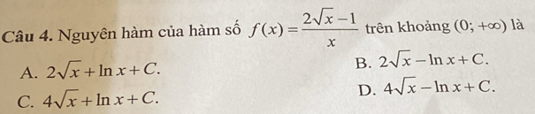 Nguyên hàm của hàm số f(x)= (2sqrt(x)-1)/x  trên khoảng (0;+∈fty ) là
A. 2sqrt(x)+ln x+C.
B. 2sqrt(x)-ln x+C.
C. 4sqrt(x)+ln x+C. D. 4sqrt(x)-ln x+C.