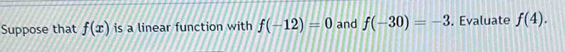 Suppose that f(x) is a linear function with f(-12)=0 and f(-30)=-3. Evaluate f(4).