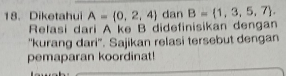 Diketahui A= 0,2,4 dan B= 1,3,5,7. 
Relasi dari A ke B didefinisikan dengan 
''kurang dari''. Sajikan relasi tersebut dengan 
pemaparan koordinat!