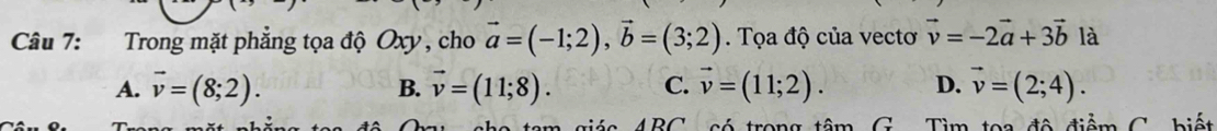 Trong mặt phẳng tọa độ Oxy , cho vector a=(-1;2), vector b=(3;2). Tọa độ của vectơ vector v=-2vector a+3vector b là
A. vector v=(8;2). B. vector v=(11;8). C. vector v=(11;2). D. vector v=(2;4). 
AD∩ trêng têm G Tìm toa đô điểm C biết