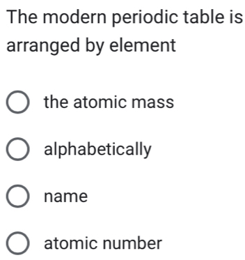 The modern periodic table is
arranged by element
the atomic mass
alphabetically
name
atomic number