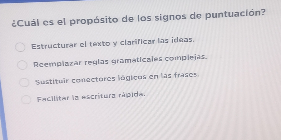 ¿Cuál es el propósito de los signos de puntuación?
Estructurar el texto y clarificar las ideas.
Reemplazar reglas gramaticales complejas.
Sustituir conectores lógicos en las frases.
Facilitar la escritura rápida.