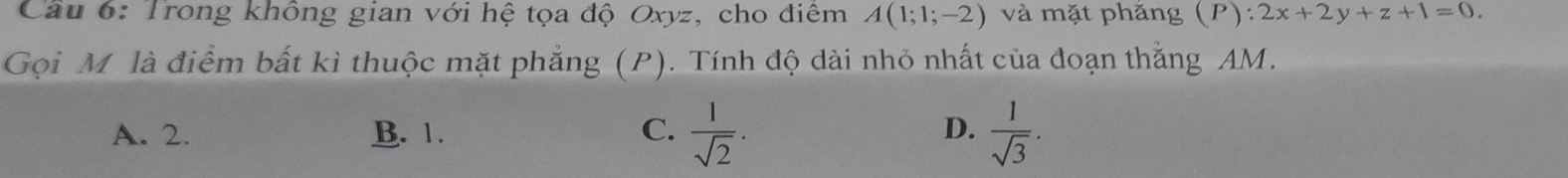 Trong không gian với hệ tọa độ Oxyz, cho điểm A(1;1;-2) và mặt phăng (P): 2x+2y+z+1=0. 
Gọi M là điểm bất kì thuộc mặt phẳng (P). Tính độ dài nhỏ nhất của đoạn thắng AM.
A. 2. B. 1. C.  1/sqrt(2) . D.  1/sqrt(3) .