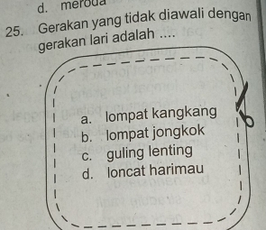 meroua
25. Gerakan yang tidak diawali dengan
gerakan lari adalah ....
a. lompat kangkang
b. lompat jongkok
c. guling lenting
d. loncat harimau