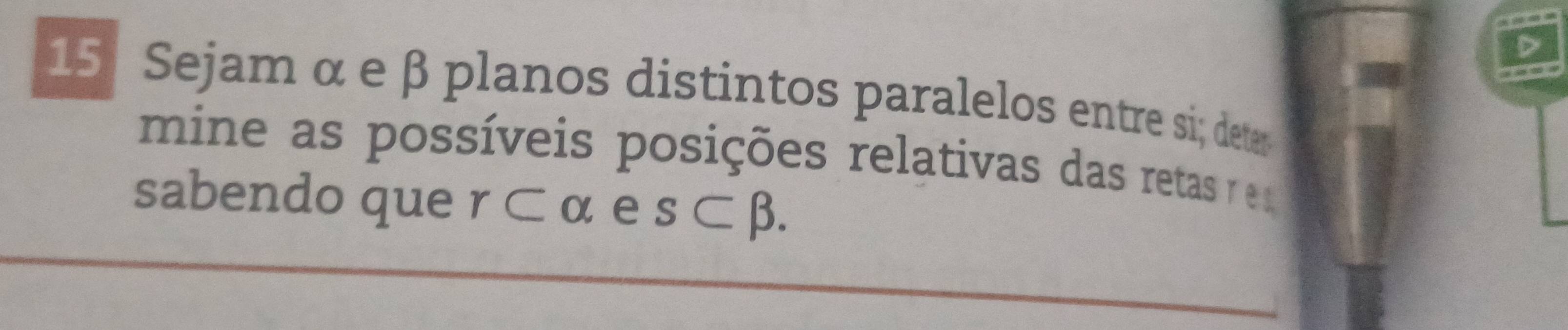 Sejam α e β planos distintos paralelos entre si; deter 
mine as possíveis posições relativas das retas r e 
sabendo que r⊂ α e s⊂ beta.