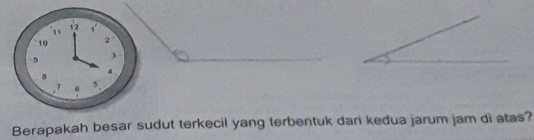 12
11 1 '
10
2 '
- 9
4
8
7 6 5
Berapakah besar sudut terkecil yang terbentuk dari kedua jarum jam di atas?