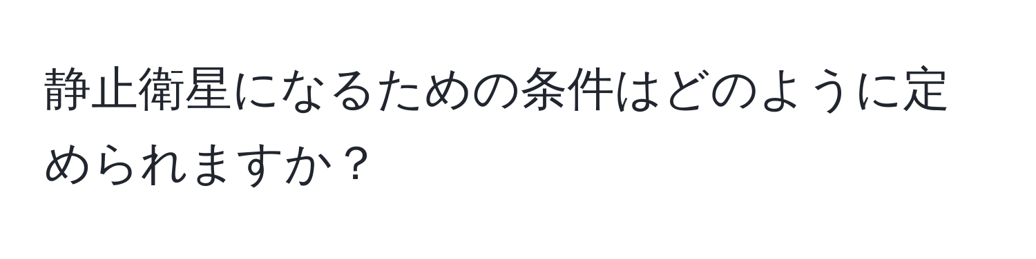 静止衛星になるための条件はどのように定められますか？