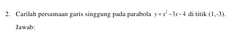 Carilah persamaan garis singgung pada parabola y=x^2-3x-4 di titik (1,-3). 
Jawab: