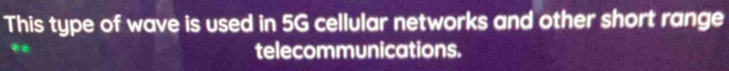 This type of wave is used in 5G cellular networks and other short range 
telecommunications.