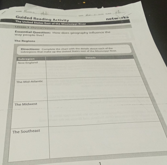 HAME_ 
SU CLASS 
_ 
CKTE 
_ 
Guided Reading Activity 
networks 
The United States East of the Mississippi River 
Lesson 1 Physical Features 
way people live? Essential Question: How does geography influence the 
The Regions 
Directions: Complete the chart with the details about each of the