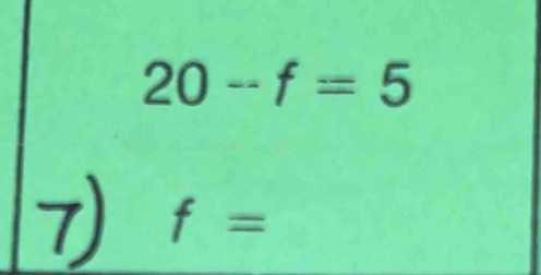 20-f=5
7 f=