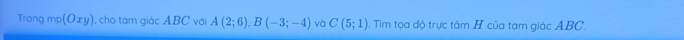 Trong mp(Oxy) cho tam giác ABC với A(2;6), B(-3;-4) và C(5;1). Tìm tọa độ trực tâm H của tam giác ABC.