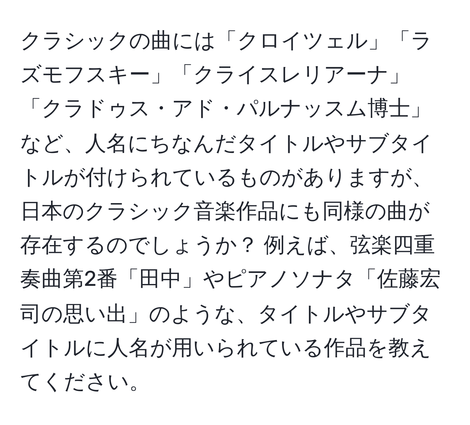 クラシックの曲には「クロイツェル」「ラズモフスキー」「クライスレリアーナ」「クラドゥス・アド・パルナッスム博士」など、人名にちなんだタイトルやサブタイトルが付けられているものがありますが、日本のクラシック音楽作品にも同様の曲が存在するのでしょうか？ 例えば、弦楽四重奏曲第2番「田中」やピアノソナタ「佐藤宏司の思い出」のような、タイトルやサブタイトルに人名が用いられている作品を教えてください。