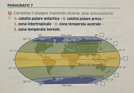 PARAGRAFO 7
22. Completa il disegno inserendo diverse zone astronomiche:
A. calotta polare antartica ∘ B. calotta polare artica «
C. zona intertropicale • D. zona temperata australe •
E. zona temperata boreale