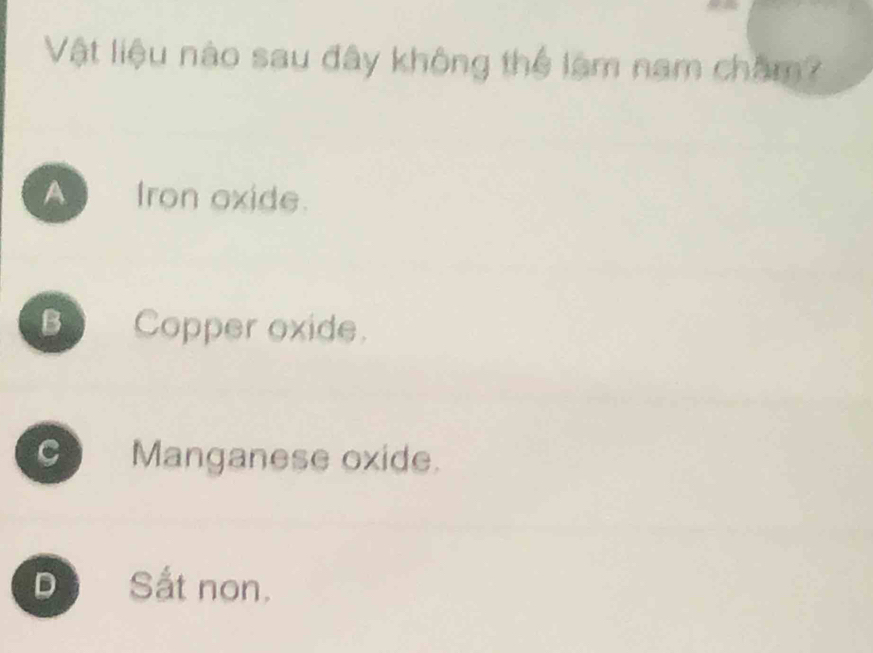 Vật liệu nào sau đây không thể lạm nam châm?
A fron oxide.
B Copper oxide.
C Manganese oxide.
D Sắt non.