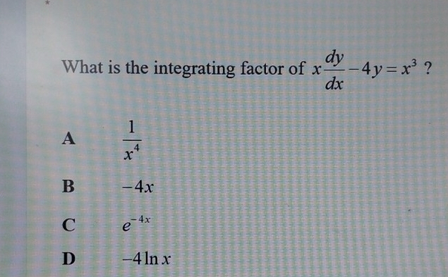 What is the integrating factor of x dy/dx -4y=x^3 ?
A  1/x^4 
B -4x
C e^(-4x)
D _  4ln x