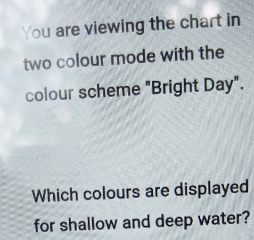 You are viewing the chart in 
two colour mode with the 
colour scheme "Bright Day". 
Which colours are displayed 
for shallow and deep water?