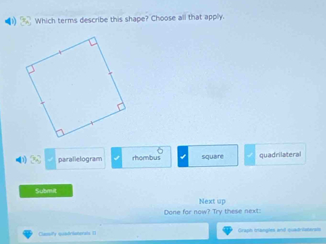 Which terms describe this shape? Choose all that apply.
parallelogram rhombus square quadrilateral
Submit
Next up
Done for now? Try these next:
Classify quadriaterals II Graph trangles and quadrilatersis