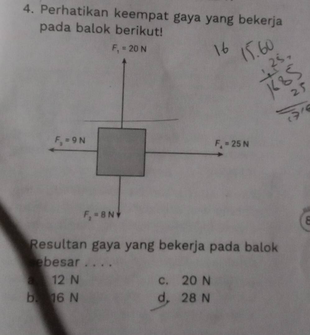 Perhatikan keempat gaya yang bekerja
pada balok berikut!
F_1=20N
F_3=9N
F_4=25N
F_2=8N
8
Resultan gaya yang bekerja pada balok
ebesar . . . .
a 12 N c. 20 N
b. 16 N d， 28 N