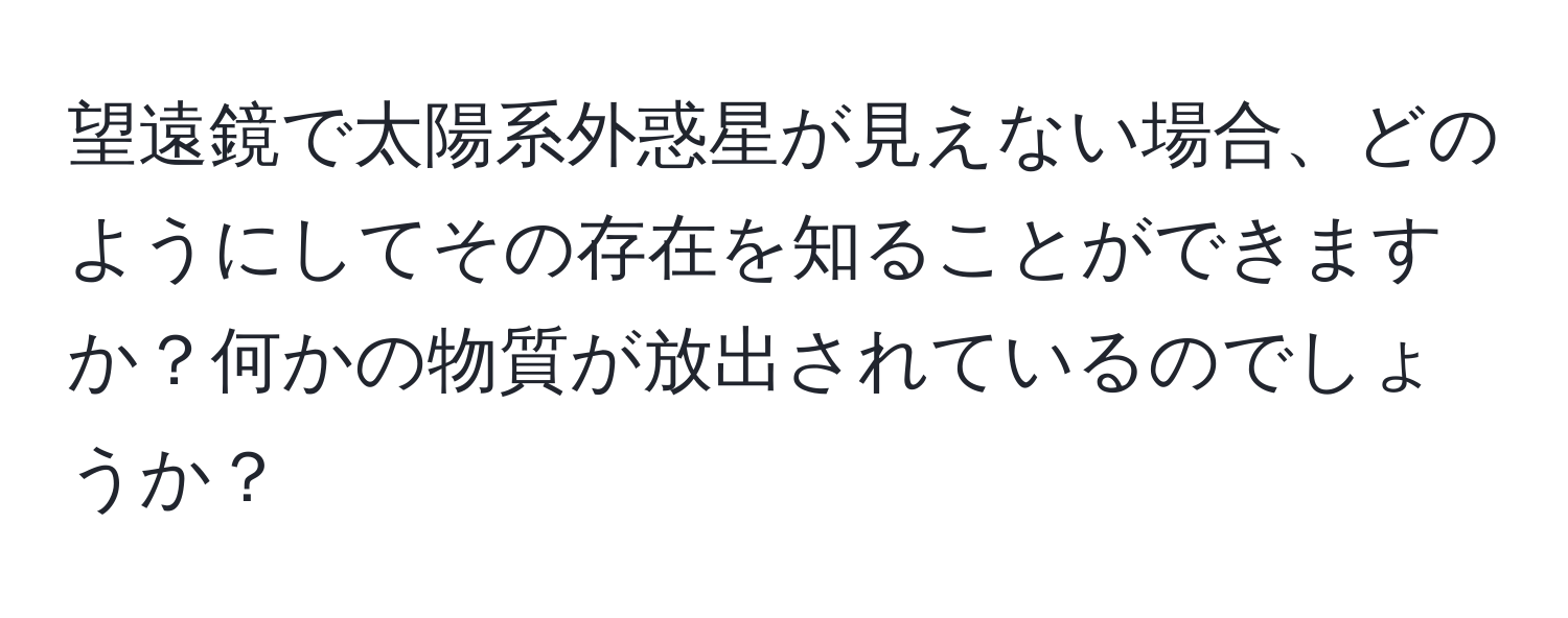 望遠鏡で太陽系外惑星が見えない場合、どのようにしてその存在を知ることができますか？何かの物質が放出されているのでしょうか？