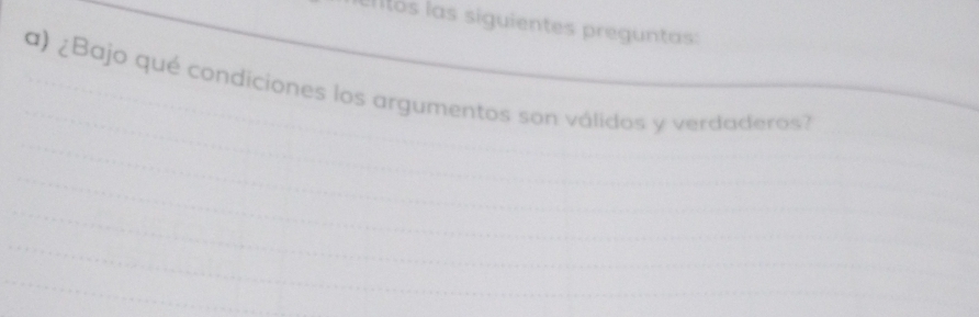 el itos las siguientes preguntas: 
_ 
a) ¿Bajo qué condiciones los argumentos son válidos y verdaderos? 
_ 
_ 
_ 
_ 
_ 
_ 
_