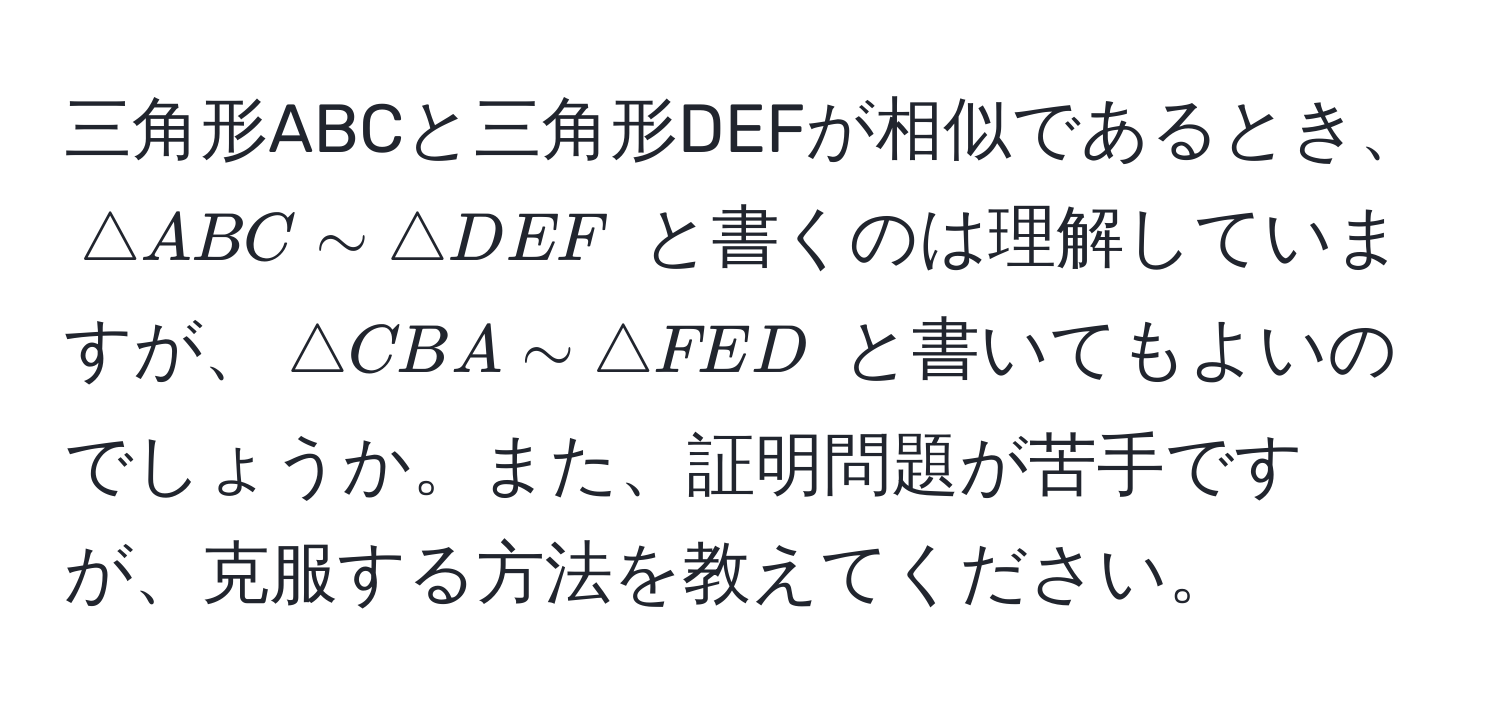 三角形ABCと三角形DEFが相似であるとき、$△ ABC sim △ DEF$ と書くのは理解していますが、$△ CBA sim △ FED$ と書いてもよいのでしょうか。また、証明問題が苦手ですが、克服する方法を教えてください。