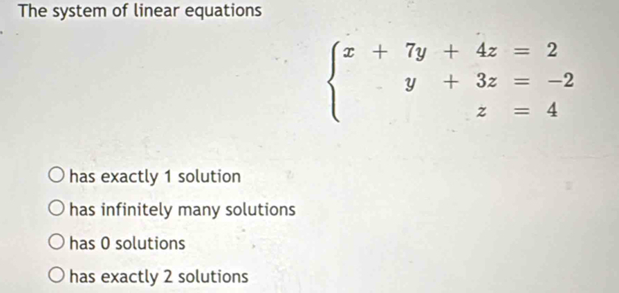 The system of linear equations
beginarrayl x+7y+4z=2 y+3z=-2 z=4endarray.
has exactly 1 solution
has infinitely many solutions
has 0 solutions
has exactly 2 solutions