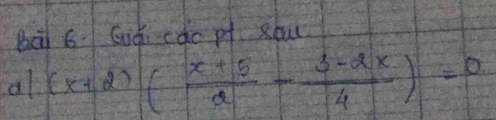 bai 6. Guǒi càc pf sbu 
al (x+2)( (x+5)/2 - (3-2x)/4 )=0