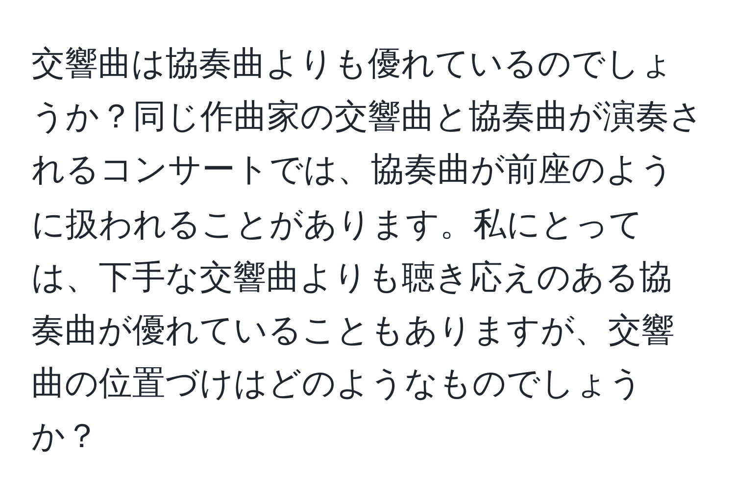 交響曲は協奏曲よりも優れているのでしょうか？同じ作曲家の交響曲と協奏曲が演奏されるコンサートでは、協奏曲が前座のように扱われることがあります。私にとっては、下手な交響曲よりも聴き応えのある協奏曲が優れていることもありますが、交響曲の位置づけはどのようなものでしょうか？