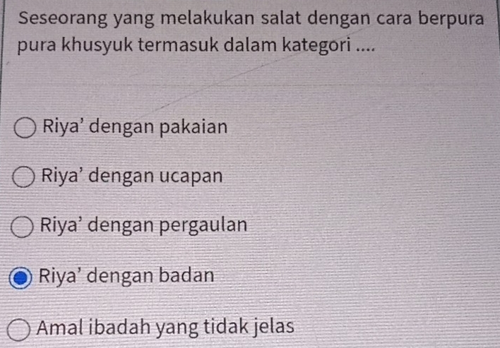 Seseorang yang melakukan salat dengan cara berpura
pura khusyuk termasuk dalam kategori ....
Riya’ dengan pakaian
Riya’ dengan ucapan
Riya’ dengan pergaulan
Riya’ dengan badan
Amal ibadah yang tidak jelas