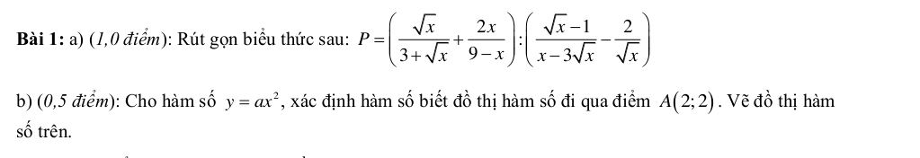 (1,0 điểm): Rút gọn biểu thức sau: P=( sqrt(x)/3+sqrt(x) + 2x/9-x ):( (sqrt(x)-1)/x-3sqrt(x) - 2/sqrt(x) )
b) (0,5 điểm): Cho hàm số y=ax^2 *, xác định hàm số biết đồ thị hàm số đi qua điểm A(2;2). Vẽ đồ thị hàm
số trên.