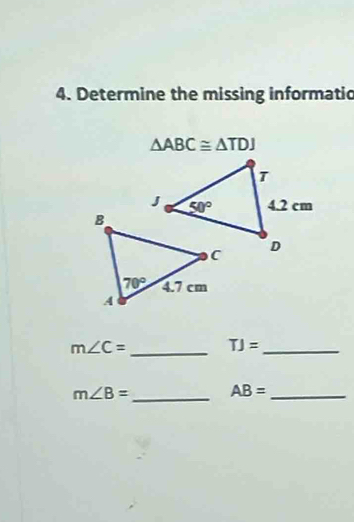 Determine the missing informatic
△ ABC≌ △ TDJ
m∠ C= _ TJ= _
m∠ B= _ AB= _