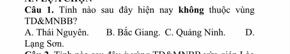 Tỉnh nào sau đây hiện nay không thuộc vùng
TD& MNBB?
A. Thái Nguyên. B. Bắc Giang. C. Quảng Ninh. D.
Lạng Sơn.